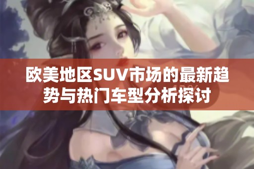 欧美地区SUV市场的最新趋势与热门车型分析探讨