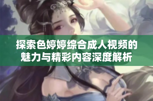 探索色婷婷综合成人视频的魅力与精彩内容深度解析