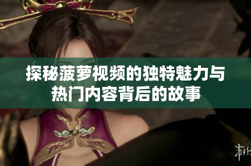 探秘菠萝视频的独特魅力与热门内容背后的故事