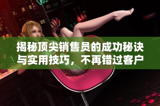 揭秘顶尖销售员的成功秘诀与实用技巧，不再错过客户机会