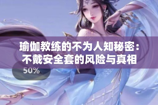 瑜伽教练的不为人知秘密：不戴安全套的风险与真相