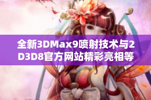 全新3DMax9喷射技术与2D3D8官方网站精彩亮相等你来探索