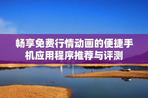 畅享免费行情动画的便捷手机应用程序推荐与评测