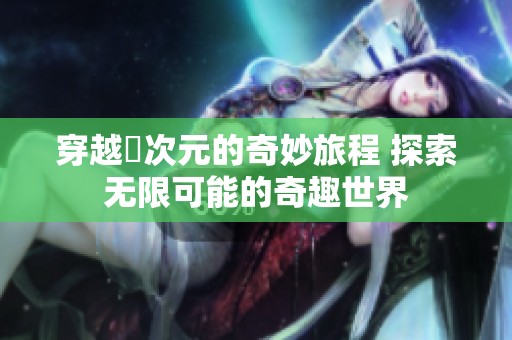 穿越囧次元的奇妙旅程 探索无限可能的奇趣世界