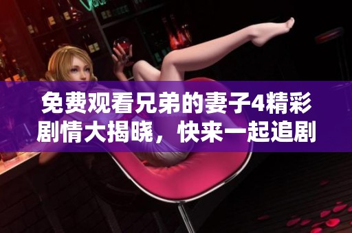免费观看兄弟的妻子4精彩剧情大揭晓，快来一起追剧吧！
