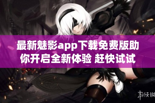 最新魅影app下载免费版助你开启全新体验 赶快试试吧