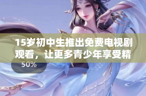 15岁初中生推出免费电视剧观看，让更多青少年享受精彩故事