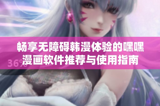 畅享无障碍韩漫体验的嘿嘿漫画软件推荐与使用指南