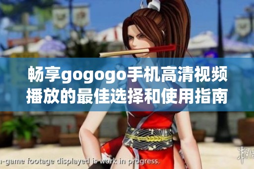 畅享gogogo手机高清视频播放的最佳选择和使用指南