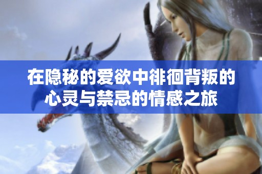 在隐秘的爱欲中徘徊背叛的心灵与禁忌的情感之旅
