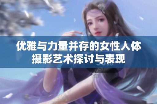 优雅与力量并存的女性人体摄影艺术探讨与表现