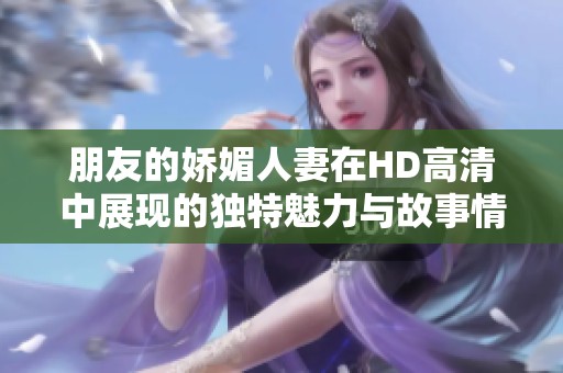 朋友的娇媚人妻在HD高清中展现的独特魅力与故事情节