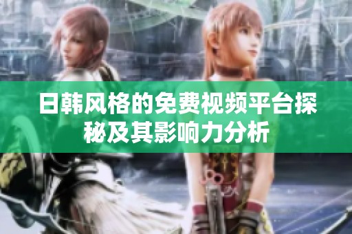 日韩风格的免费视频平台探秘及其影响力分析
