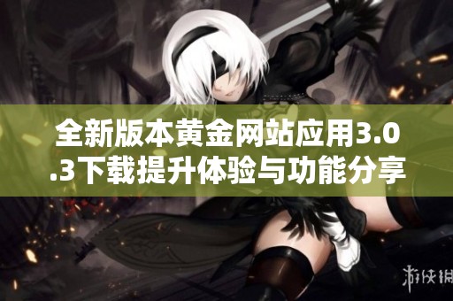 全新版本黄金网站应用3.0.3下载提升体验与功能分享