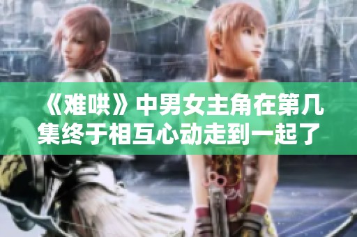 《难哄》中男女主角在第几集终于相互心动走到一起了呢
