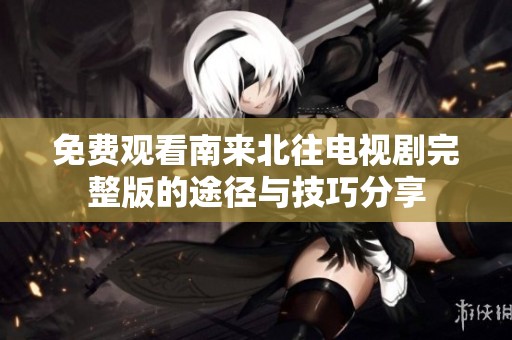 免费观看南来北往电视剧完整版的途径与技巧分享