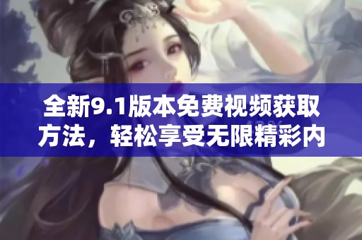 全新9.1版本免费视频获取方法，轻松享受无限精彩内容