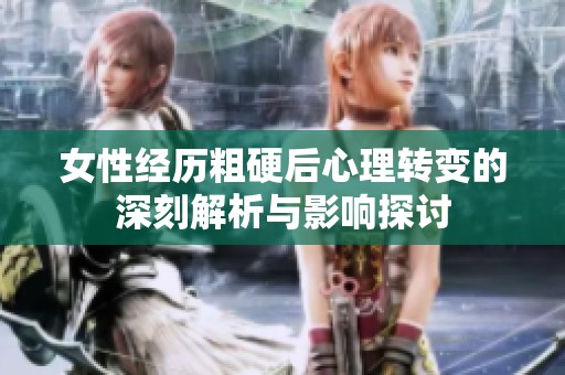 女性经历粗硬后心理转变的深刻解析与影响探讨