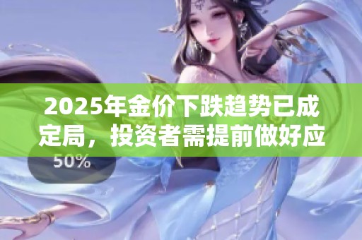 2025年金价下跌趋势已成定局，投资者需提前做好应对准备
