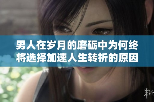 男人在岁月的磨砺中为何终将选择加速人生转折的原因解析