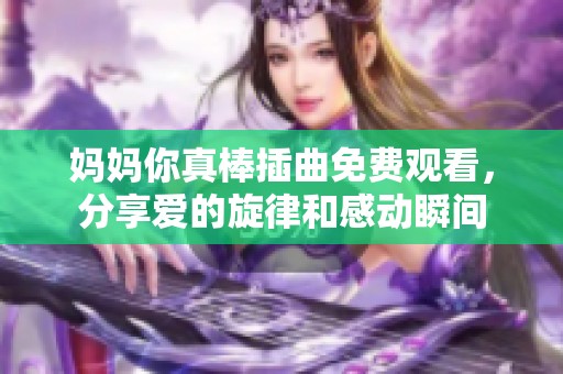妈妈你真棒插曲免费观看，分享爱的旋律和感动瞬间