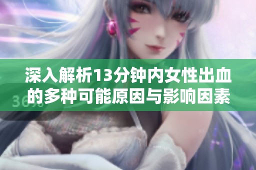 深入解析13分钟内女性出血的多种可能原因与影响因素