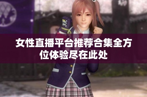 女性直播平台推荐合集全方位体验尽在此处