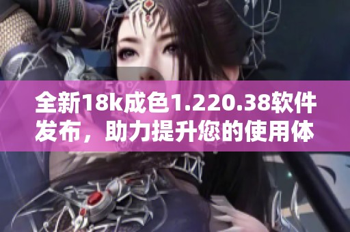 全新18k成色1.220.38软件发布，助力提升您的使用体验