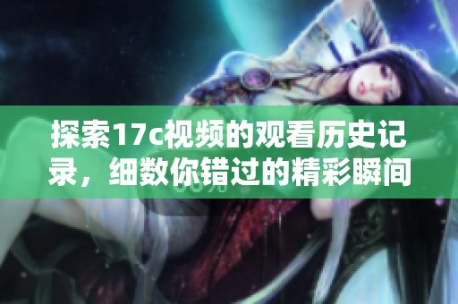 探索17c视频的观看历史记录，细数你错过的精彩瞬间与珍藏时刻