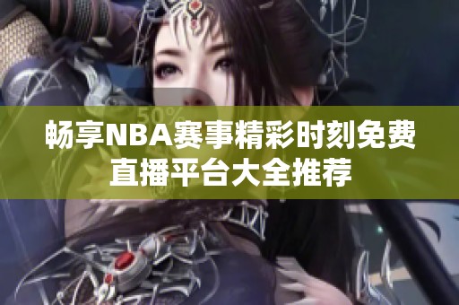畅享NBA赛事精彩时刻免费直播平台大全推荐