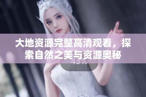 大地资源完整高清观看，探索自然之美与资源奥秘