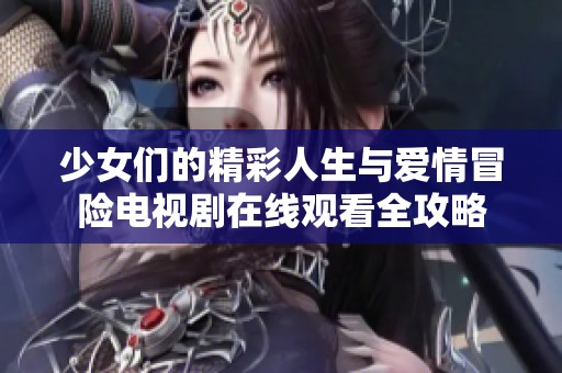 少女们的精彩人生与爱情冒险电视剧在线观看全攻略