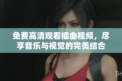免费高清观看插曲视频，尽享音乐与视觉的完美结合