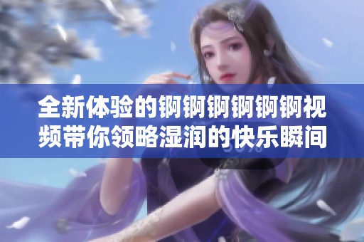 全新体验的锕锕锕锕锕锕视频带你领略湿润的快乐瞬间