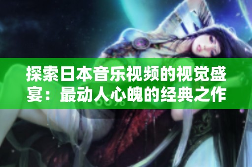 探索日本音乐视频的视觉盛宴：最动人心魄的经典之作推荐