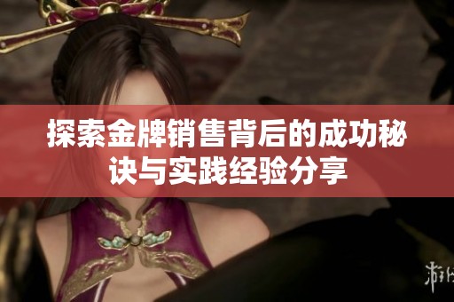 探索金牌销售背后的成功秘诀与实践经验分享