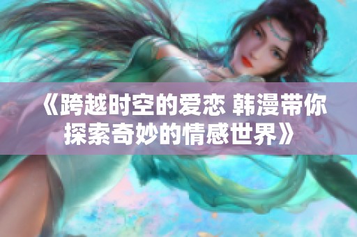 《跨越时空的爱恋 韩漫带你探索奇妙的情感世界》