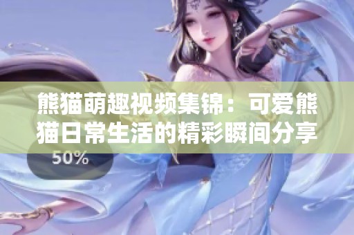 熊猫萌趣视频集锦：可爱熊猫日常生活的精彩瞬间分享
