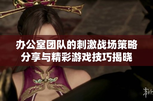 办公室团队的刺激战场策略分享与精彩游戏技巧揭晓