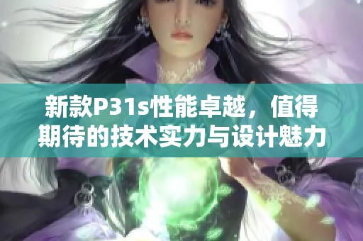 新款P31s性能卓越，值得期待的技术实力与设计魅力结合