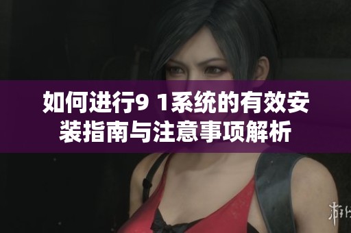 如何进行9 1系统的有效安装指南与注意事项解析