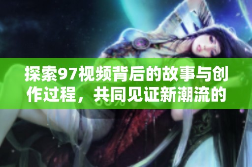 探索97视频背后的故事与创作过程，共同见证新潮流的崛起与发展