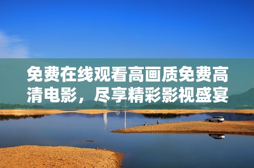 免费在线观看高画质免费高清电影，尽享精彩影视盛宴