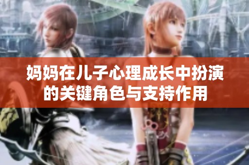 妈妈在儿子心理成长中扮演的关键角色与支持作用