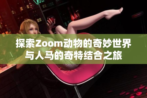 探索Zoom动物的奇妙世界与人马的奇特结合之旅