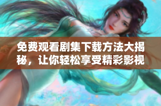 免费观看剧集下载方法大揭秘，让你轻松享受精彩影视内容
