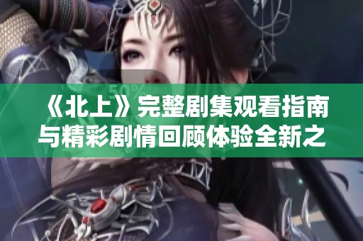 《北上》完整剧集观看指南与精彩剧情回顾体验全新之旅