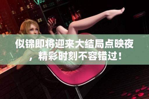 似锦即将迎来大结局点映夜，精彩时刻不容错过！