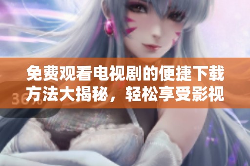 免费观看电视剧的便捷下载方法大揭秘，轻松享受影视乐趣！