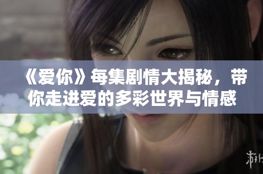 《爱你》每集剧情大揭秘，带你走进爱的多彩世界与情感纠葛